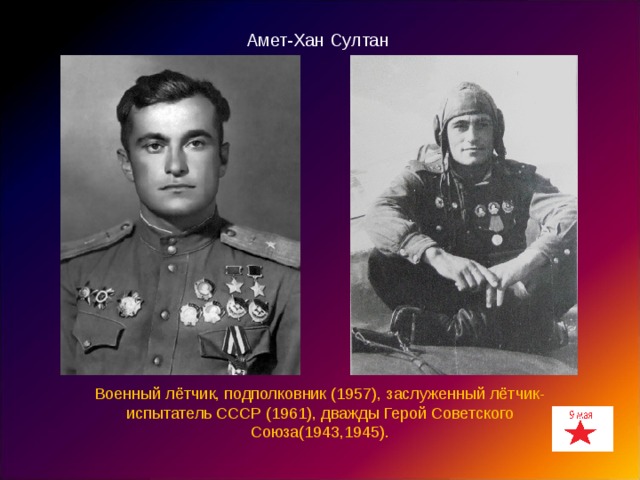 Амет-Хан Султан Военный лётчик, подполковник (1957), заслуженный лётчик-испытатель СССР (1961), дважды Герой Советского Союза(1943,1945). 