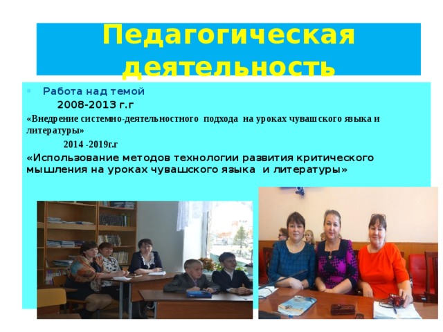 Педагогическая деятельность  Работа над темой  2008-2013 г.г «Внедрение системно-деятельностного подхода на уроках чувашского языка и литературы»  2014 -2019г.г «Использование методов технологии развития критического мышления на уроках чувашского языка и литературы» 