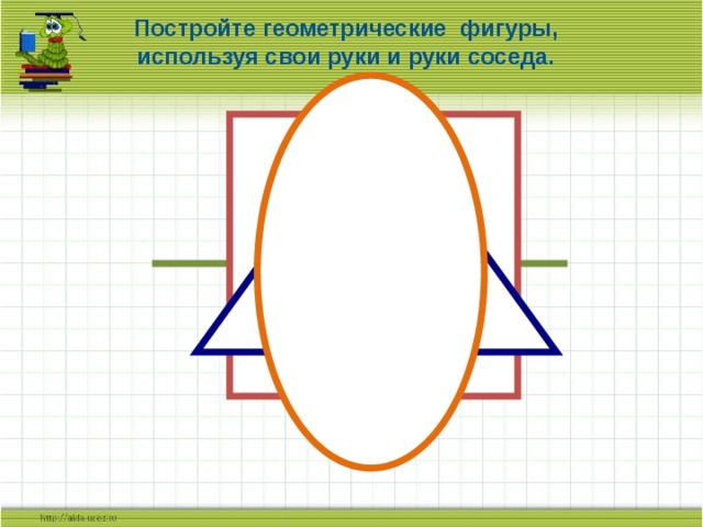 Постройте геометрические фигуры, используя свои руки и руки соседа. 