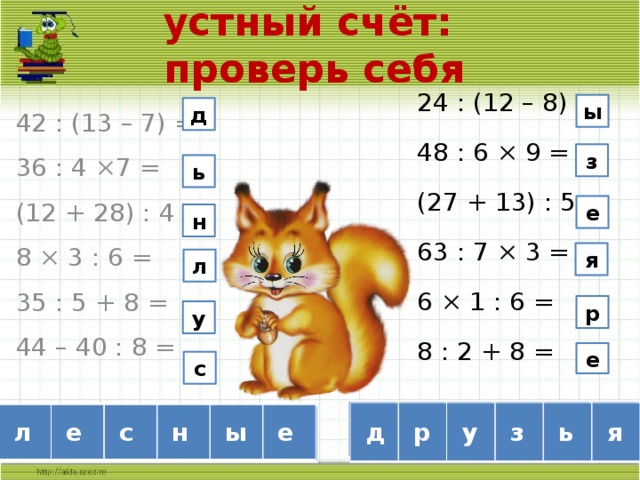 устный счёт:  проверь себя 24 : (12 – 8) = 48 : 6 × 9 = (27 + 13) : 5 = 63 : 7 × 3 = 6 × 1 : 6 = 8 : 2 + 8 = 42 : (13 – 7) = 36 : 4 ×7 = (12 + 28) : 4 = 8 × 3 : 6 = 35 : 5 + 8 = 44 – 40 : 8 = ы д з ь е н я л р у е с  7  1 15 72 63 27  д  р  у  з  ь  я  л  е  с  н  ы  е  4  8 39 10  6 12  