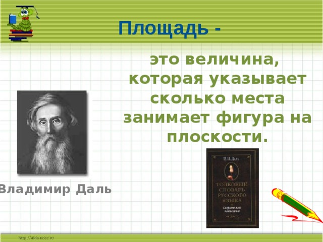 Площадь - это величина,  которая указывает  сколько места занимает фигура на плоскости. Владимир Даль 
