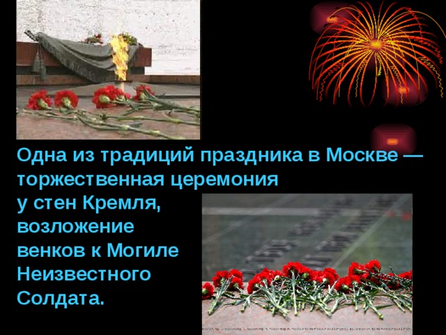 Одна из традиций праздника в Москве — торжественная церемония у стен Кремля, возложение венков к Могиле Неизвестного Солдата. 