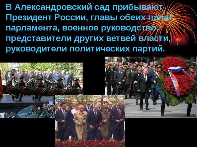 В Александровский сад прибывают Президент России, главы обеих палат парламента, военное руководство, представители других ветвей власти, руководители политических партий. 
