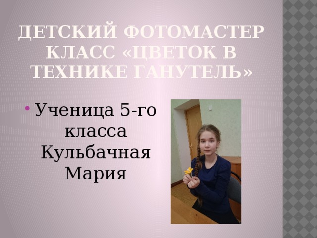 Детский фотомастер класс «цветок в технике ганутель» Ученица 5-го класса Кульбачная Мария 