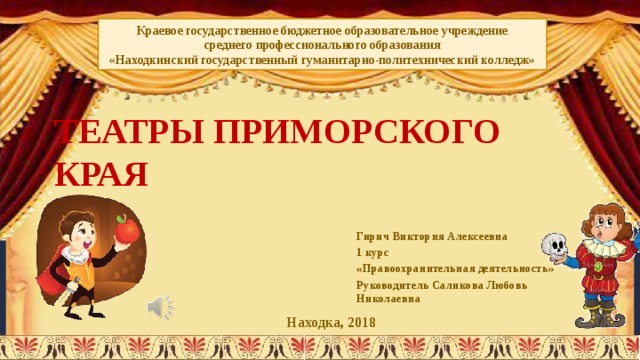 Краевое государственное бюджетное образовательное учреждение  среднего профессионального образования «Находкинский государственный гуманитарно-политехнический колледж» ТЕАТРЫ ПРИМОРСКОГО КРАЯ Гирич Виктория Алексеевна 1 курс «Правоохранительная деятельность» Руководитель Саликова Любовь Николаевна Находка, 2018 