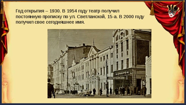 Год открытия – 1930. В 1954 году театр получил постоянную прописку по ул. Светланской, 15-а. В 2000 году получил свое сегодняшнее имя. 