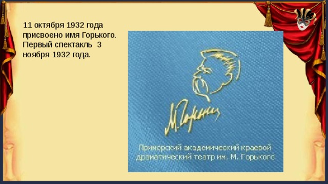 11 октября 1932 года присвоено имя Горького. Первый спектакль 3 ноября 1932 года. 