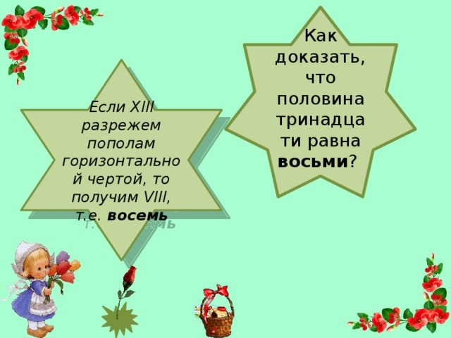 Как доказать, что половина тринадцати равна восьми ? Если XIII разрежем пополам горизонтальной чертой, то получим VIII, т.е. восемь