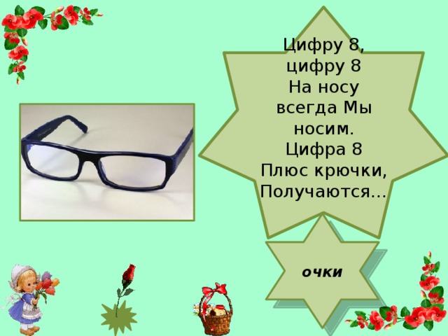 Цифру 8, цифру 8 На носу всегда Мы носим. Цифра 8 Плюс крючки, Получаются… очки