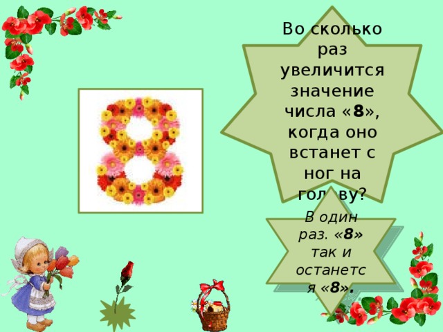 Во сколько раз увеличится значение числа « 8 », когда оно встанет с ног на голову?   В один раз. « 8» так и останется « 8».