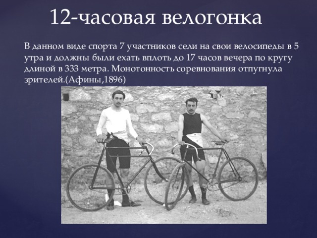12-часовая велогонка В данном виде спорта 7 участников сели на свои велосипеды в 5 утра и должны были ехать вплоть до 17 часов вечера по кругу длиной в 333 метра. Монотонность соревнования отпугнула зрителей.(Афины,1896) 