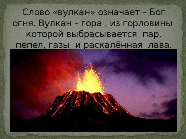 Слово «вулкан» означает – Бог огня. Вулкан – гора , из горловины которой выбрасывается пар, пепел, газы и раскалённая лава. 