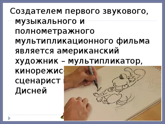 Создателем первого звукового, музыкального и полнометражного мультипликационного фильма является американский художник – мультипликатор, кинорежиссер, актер, сценарист и продюсер Уолт Дисней 