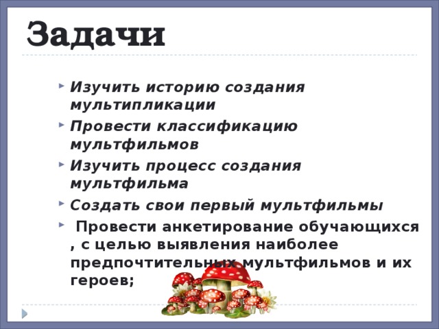 Задачи  Изучить историю создания мультипликации Провести классификацию мультфильмов Изучить процесс создания мультфильма Создать свои первый мультфильмы   Провести анкетирование обучающихся , с целью выявления наиболее предпочтительных мультфильмов и их героев;  