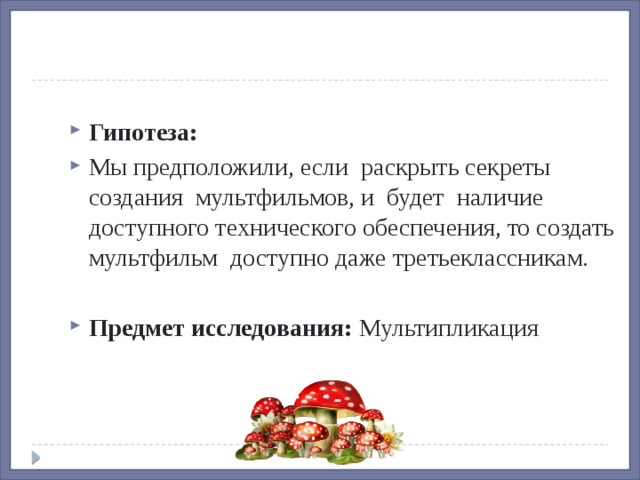 Гипотеза: Мы предположили, если  раскрыть секреты создания  мультфильмов, и  будет  наличие доступного технического обеспечения, то создать мультфильм  доступно даже третьеклассникам.  Предмет исследования: Мультипликация 