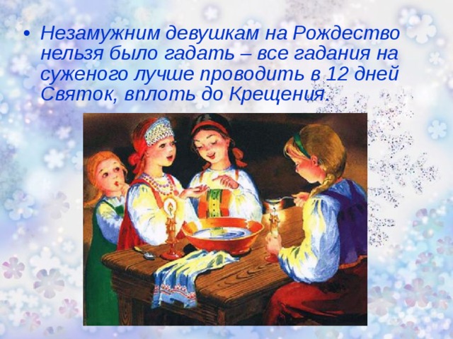 Незамужним девушкам на Рождество нельзя было гадать – все гадания на суженого лучше проводить в 12 дней Святок, вплоть до Крещения.   