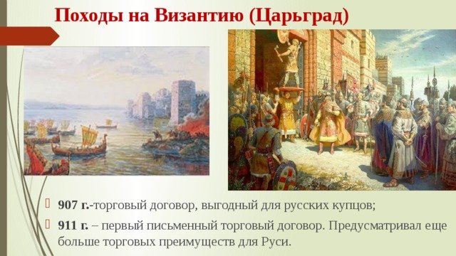 Походы на Византию (Царьград) 907 г. -торговый договор, выгодный для русских купцов; 911 г. – первый письменный торговый договор. Предусматривал еще больше торговых преимуществ для Руси. 