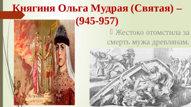 Княгиня Ольга Мудрая (Святая) –(945-957) Жестоко отомстила за смерть мужа древлянам. 