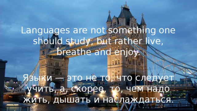 Languages are not something one should study, but rather live, breathe and enjoy. Языки — это не то, что следует учить, а, скорее, то, чем надо жить, дышать и наслаждаться. 