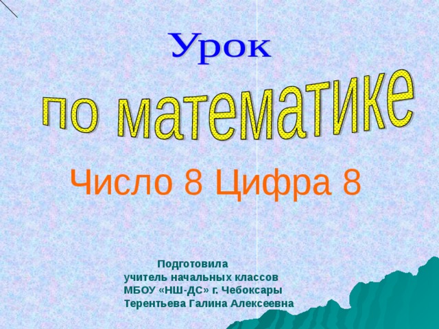 Число 8 Цифра 8 Число 8 Цифра 8  Подготовила учитель начальных классов МБОУ «НШ-ДС» г. Чебоксары Терентьева Галина Алексеевна .   