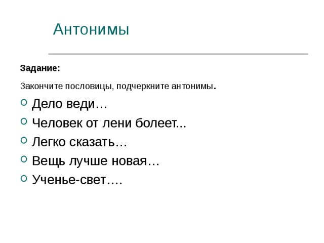 Задание:  Закончите пословицы, подчеркните антонимы . Дело веди… Человек от лени болеет... Легко сказать… Вещь лучше новая… Ученье-свет…. 