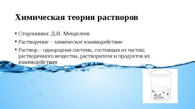 Химическая теория растворов Сторонники: Д.И. Менделеев Растворение – химическое взаимодействие Раствор – однородная система, состоящая из частиц растворенного вещества, растворителя и продуктов их взаимодействия 