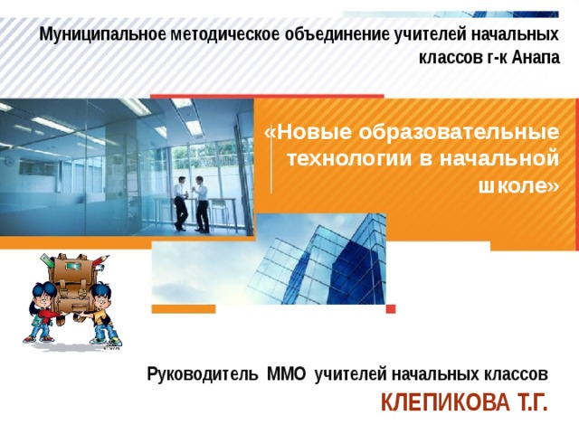 Муниципальное методическое объединение учителей начальных классов г-к Анапа «Новые образовательные технологии в начальной школе»   Руководитель ММО учителей начальных классов КЛЕПИКОВА Т.Г. 