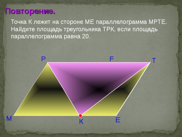 Повторение. Точка К лежит на стороне МЕ параллелограмма МРТЕ. Найдите площадь треугольника ТРК, если площадь параллелограмма равна 20. Р F Т Л.И. Звавич, Е.В. Потоскуев «Тестовые задания по геометрии» 8 класс. М Е К  