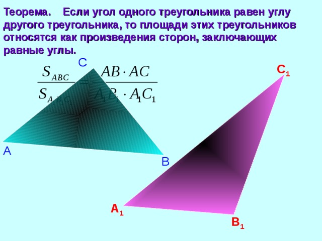 Теорема.  Если угол одного треугольника равен углу другого треугольника, то площади этих треугольников относятся как произведения сторон, заключающих равные углы. С С 1 А В А 1 В 1 