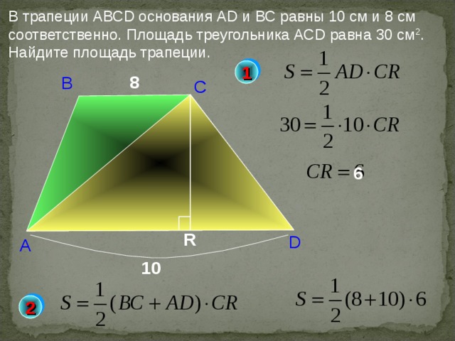 В трапеции АВС D основания А D и BC равны 10 см и 8 см соответственно. Площадь треугольника АС D равна 30 см 2 . Найдите площадь трапеции. 1 8 В С 6 Б.Г.Зив, В.М. Мейлер «Дидактические материалы по геометрии. 8 класс» R D А 10 2 20 