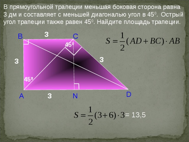 В прямоугольной трапеции меньшая боковая сторона равна 3 дм и составляет с меньшей диагональю угол в 45 0 .  Острый угол трапеции также равен 45 0 . Найдите площадь трапеции. 3 С В 45 0 3 3 45 0 45 0 45 0 D N 3 А Б.Г.Зив, В.М. Мейлер «Дидактические материалы по геометрии. 8 класс»  = 13,5  23 