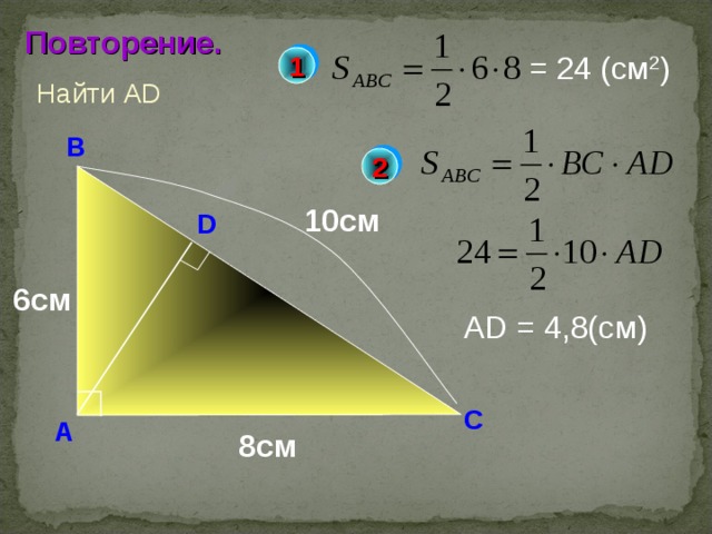 Повторение. = 24 (c м 2 ) 1 Найти А D В 2 10c м D 6c м AD = 4,8(c м ) Н.Ф. Гаврилова «Поурочные разработки по геометрии: 8 класс» С А 8c м 6 
