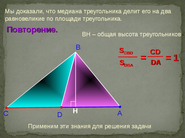 Мы доказали, что медиана треугольника делит его на два равновеликие по площади треугольника. Повторение. BH – общая высота треугольников В S CBD CD  = = 1  DA S DBA Повторение. H А С D Применим эти знания для решения задачи 7 