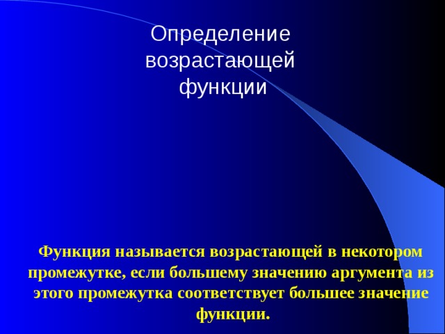 Определение возрастающей  функции Функция называется возрастающей в некотором промежутке, если большему значению аргумента из этого промежутка соответствует большее значение функции. 