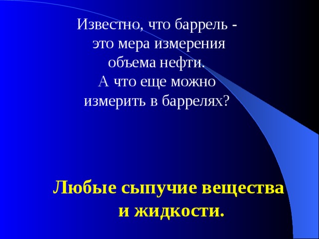 Известно, что баррель -  это мера измерения объема нефти. А что еще можно измерить в баррелях? Любые сыпучие вещества  и жидкости. 