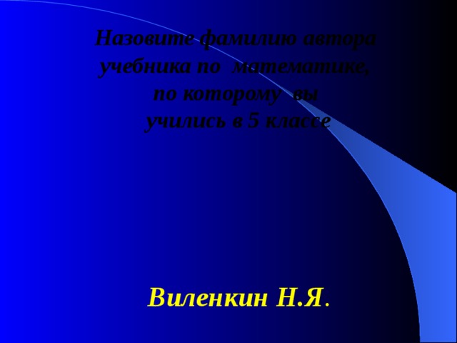 Назовите фамилию автора учебника по математике, по которому вы  учились в 5 классе Виленкин Н.Я . 