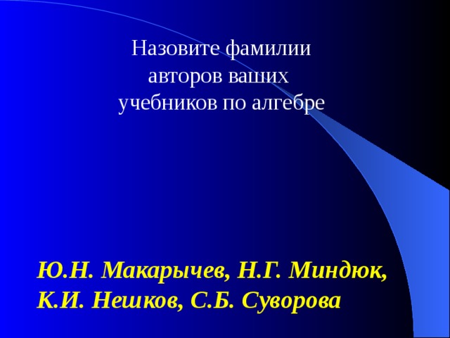 Назовите фамилии авторов ваших учебников по алгебре Ю.Н. Макарычев, Н.Г. Миндюк, К.И. Нешков, С.Б. Суворова 