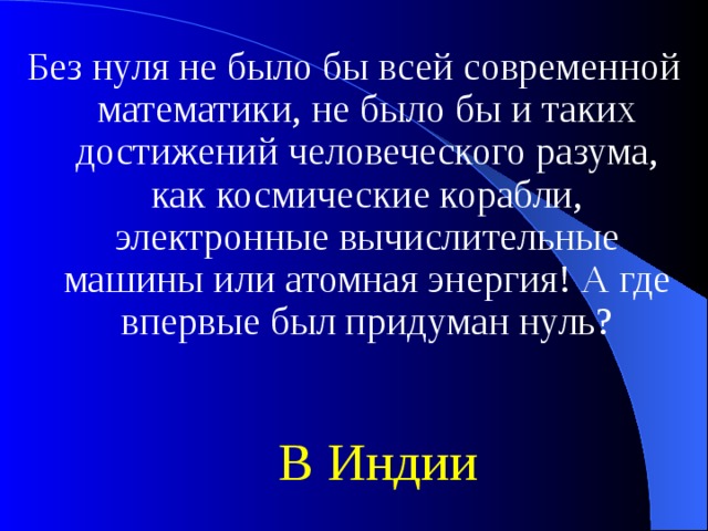 Без нуля не было бы всей современной математики, не было бы и таких достижений человеческого разума, как космические корабли, электронные вычислительные машины или атомная энергия! А где впервые был придуман нуль? В Индии 