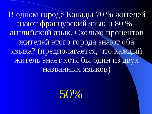 В одном городе Канады 70 % жителей знают французский язык и 80 % - английский язык. Сколько процентов жителей этого города знают оба языка? (предполагается, что каждый житель знает хотя бы один из двух названных языков) 50% 