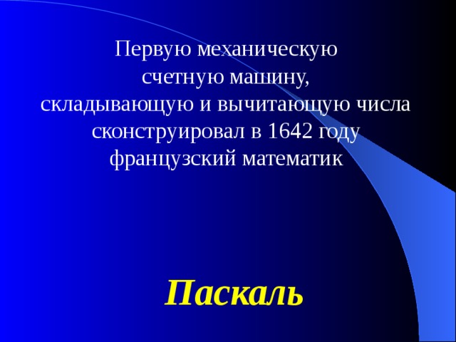 Первую механическую счетную машину, складывающую и вычитающую числа сконструировал в 1642 году французский математик Паскаль 