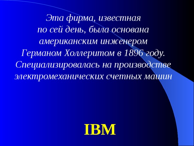 Эта фирма, известная по сей день, была основана американским инженером Германом Холлеритом в 1896 году. Специализировалась на производстве электромеханических счетных машин IBM 