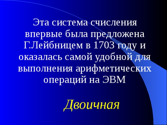 Эта система счисления впервые была предложена Г.Лейбницем в 1703 году и оказалась самой удобной для выполнения арифметических операций на ЭВМ Двоичная 