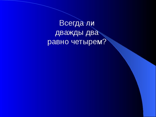 Всегда ли дважды два равно четырем? 