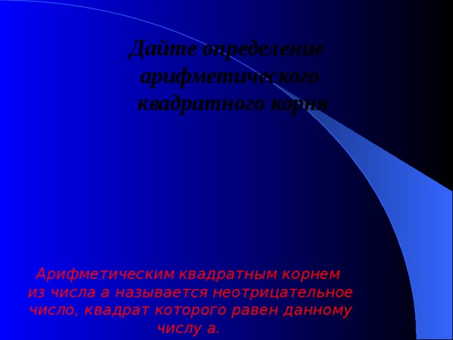 Дайте определение арифметического  квадратного корня Арифметическим  квадратным корнем  из числа a называется неотрицательное число, квадрат которого равен данному числу a.  