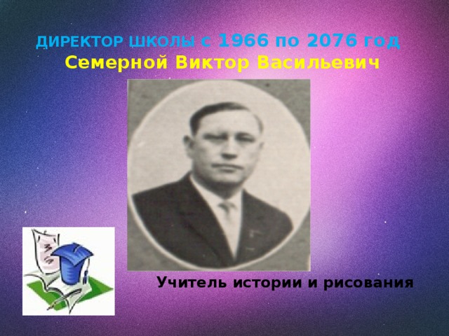 ДИРЕКТОР ШКОЛЫ с 1966 по 2076 год   Семерной Виктор Васильевич       Учитель истории и рисования  