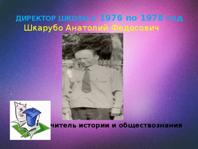 ДИРЕКТОР ШКОЛЫ с 1976 по 1978 год   Шкарубо Анатолий Федосович       Учитель истории и обществознания  