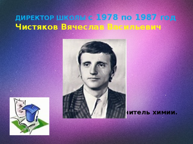 ДИРЕКТОР ШКОЛЫ с 1978 по 1987 год  Чистяков Вячеслав Васильевич      Учитель химии. 