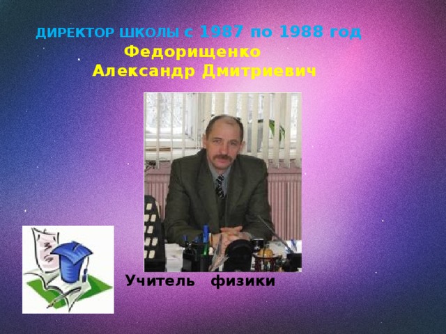 ДИРЕКТОР ШКОЛЫ с 1987 по 1988 год   Федорищенко  Александр Дмитриевич       Учитель физики 
