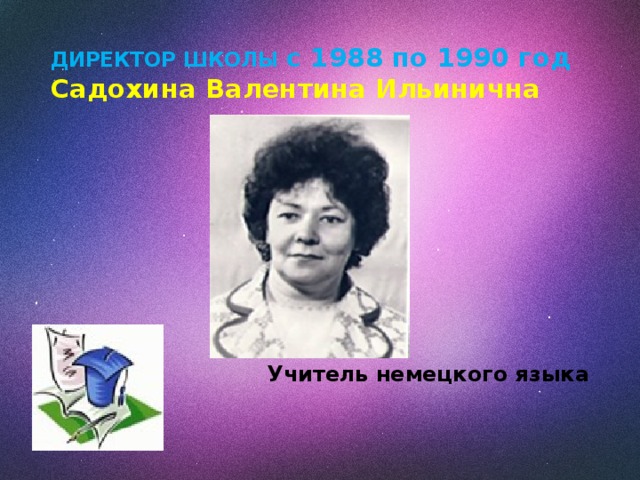 ДИРЕКТОР ШКОЛЫ с 1988 по 1990 год  Садохина Валентина Ильинична      Учитель немецкого языка 