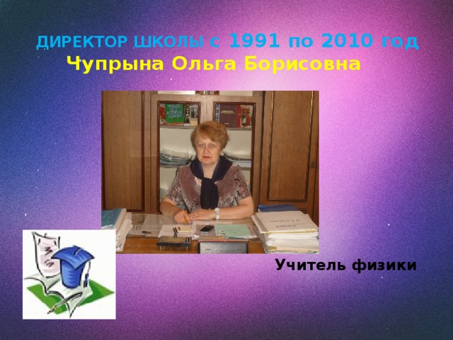 ДИРЕКТОР ШКОЛЫ с 1991 по 2010 год   Чупрына Ольга Борисовна      Учитель физики 